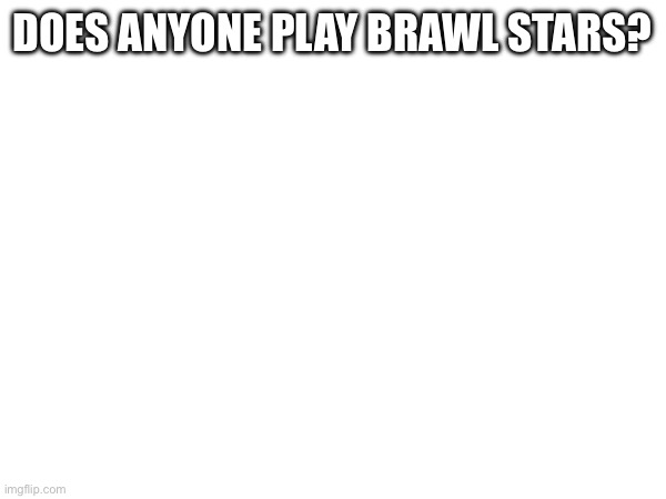 DOES ANYONE PLAY BRAWL STARS? | made w/ Imgflip meme maker