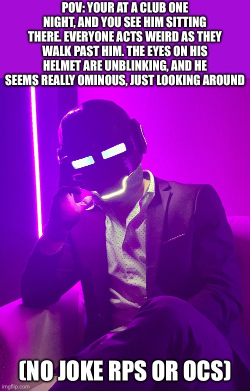 Dheusta rp! This photo of him is so cool lol | POV: YOUR AT A CLUB ONE NIGHT, AND YOU SEE HIM SITTING THERE. EVERYONE ACTS WEIRD AS THEY WALK PAST HIM. THE EYES ON HIS HELMET ARE UNBLINKING, AND HE SEEMS REALLY OMINOUS, JUST LOOKING AROUND; (NO JOKE RPS OR OCS) | image tagged in funny memes | made w/ Imgflip meme maker