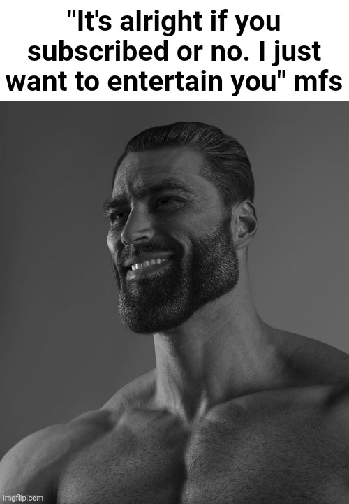 Giga Chad | "It's alright if you subscribed or no. I just want to entertain you" mfs | image tagged in giga chad | made w/ Imgflip meme maker