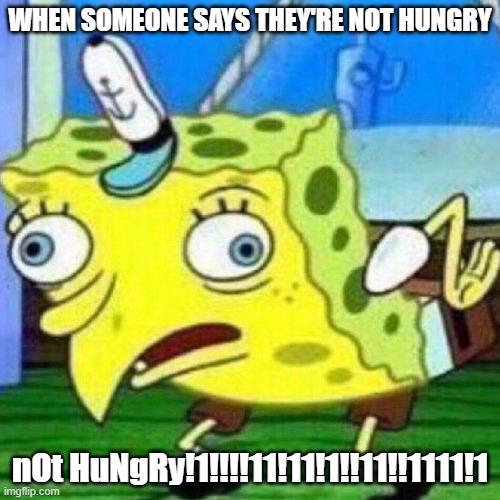 lolz!!1! | WHEN SOMEONE SAYS THEY'RE NOT HUNGRY; nOt HuNgRy!1!!!!11!11!1!!11!!1111!1 | image tagged in triggerpaul,mocking spongebob,spongebob | made w/ Imgflip meme maker