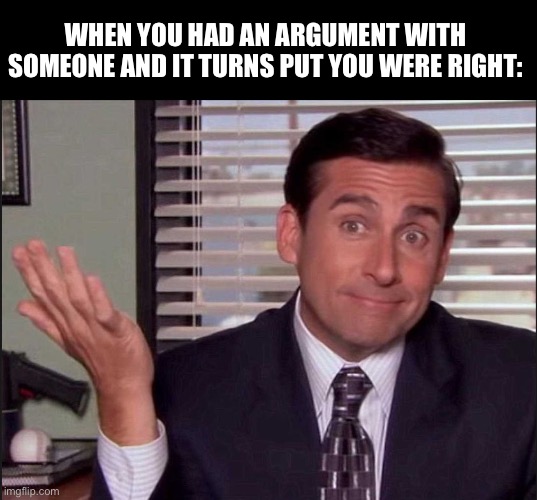 Michael Scott | WHEN YOU HAD AN ARGUMENT WITH SOMEONE AND IT TURNS PUT YOU WERE RIGHT: | image tagged in michael scott | made w/ Imgflip meme maker