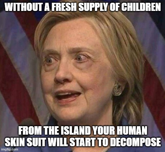 The Adrenochrome is running low | WITHOUT A FRESH SUPPLY OF CHILDREN; FROM THE ISLAND YOUR HUMAN SKIN SUIT WILL START TO DECOMPOSE | image tagged in hillary clinton,child abuse,jeffrey epstein,epstein,the clintons,suicide | made w/ Imgflip meme maker