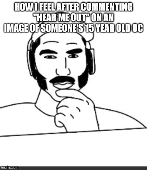 Jshlatt woejack | HOW I FEEL AFTER COMMENTING "HEAR ME OUT" ON AN IMAGE OF SOMEONE'S 15 YEAR OLD OC | image tagged in jshlatt woejack | made w/ Imgflip meme maker