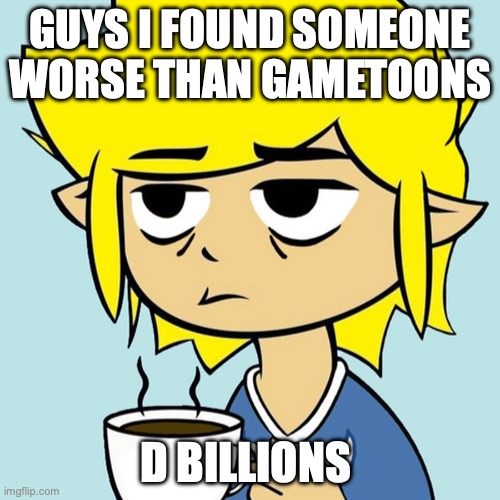 LeafyIsntHere | GUYS I FOUND SOMEONE WORSE THAN GAMETOONS; D BILLIONS | image tagged in leafyisnthere | made w/ Imgflip meme maker