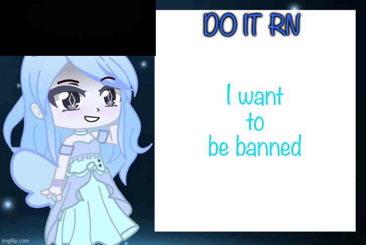 Jade’s Gacha template | I want to be banned; DO IT RN | image tagged in jade s gacha template | made w/ Imgflip meme maker