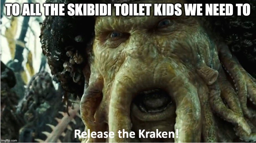release the kraken | TO ALL THE SKIBIDI TOILET KIDS WE NEED TO | image tagged in release the kraken | made w/ Imgflip meme maker