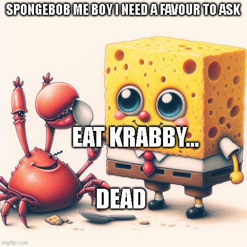 let krabs speak | SPONGEBOB ME BOY I NEED A FAVOUR TO ASK; EAT KRABBY... DEAD | image tagged in spongebob devours mr krabs | made w/ Imgflip meme maker