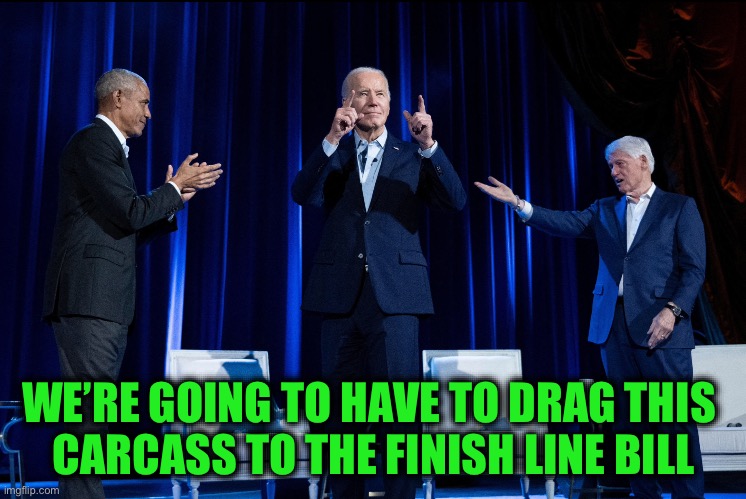 Obama Biden Clinton | WE’RE GOING TO HAVE TO DRAG THIS 
CARCASS TO THE FINISH LINE BILL | image tagged in obama biden clinton | made w/ Imgflip meme maker
