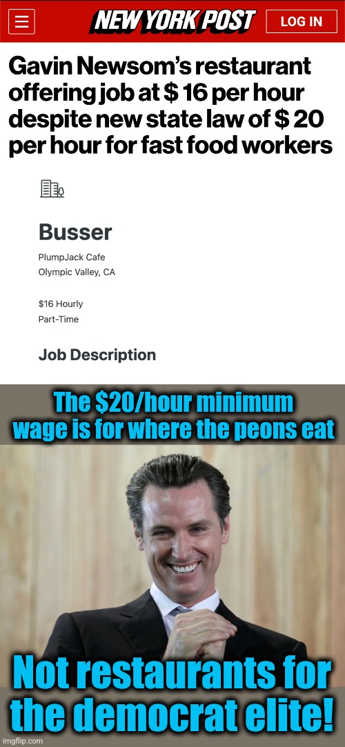 The $20/hour minimum
wage is for where the peons eat; Not restaurants for
the democrat elite! | image tagged in scheming gavin newsom,memes,democrats,restaurants,minimum wage,california | made w/ Imgflip meme maker