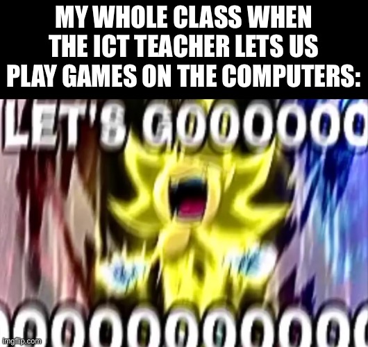 sonic lets gooooooooo | MY WHOLE CLASS WHEN THE ICT TEACHER LETS US PLAY GAMES ON THE COMPUTERS: | image tagged in sonic lets gooooooooo | made w/ Imgflip meme maker