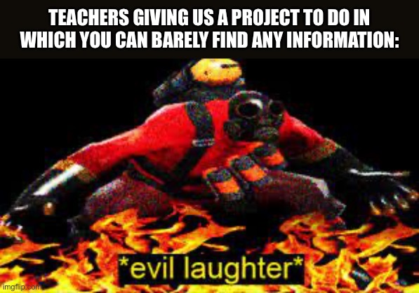 *evil laughter* | TEACHERS GIVING US A PROJECT TO DO IN WHICH YOU CAN BARELY FIND ANY INFORMATION: | image tagged in evil laughter | made w/ Imgflip meme maker