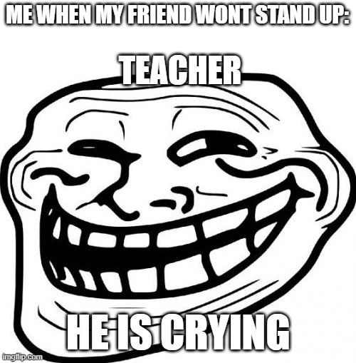Troll Face Meme | ME WHEN MY FRIEND WONT STAND UP:; TEACHER; HE IS CRYING | image tagged in memes,troll face,lol so funny | made w/ Imgflip meme maker