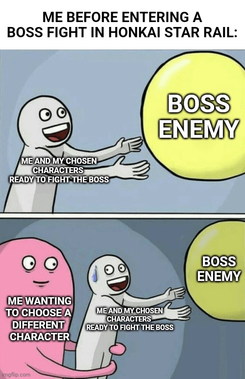 Literally me rn before fighting aventurine | ME BEFORE ENTERING A
BOSS FIGHT IN HONKAI STAR RAIL:; BOSS ENEMY; ME AND MY CHOSEN CHARACTERS 
READY TO FIGHT THE BOSS; BOSS ENEMY; ME WANTING
TO CHOOSE A 
DIFFERENT 
CHARACTER; ME AND MY CHOSEN CHARACTERS 
READY TO FIGHT THE BOSS | image tagged in memes,funny memes,gaming | made w/ Imgflip meme maker