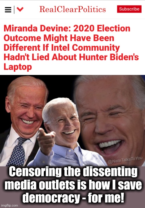 The democrat elite mobilized to shut down the NY Post's TRUE STORY | Censoring the dissenting
media outlets is how I save
democracy - for me! | image tagged in joe biden laughing,memes,hunter biden,laptop,censorship,democrats | made w/ Imgflip meme maker