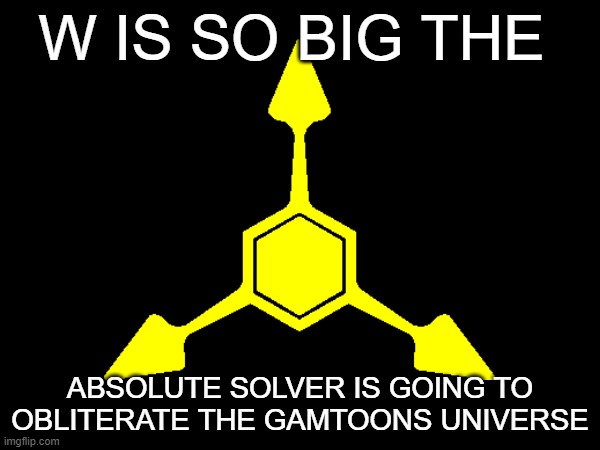The absolute solver will destroy the gametoons universe | W IS SO BIG THE; ABSOLUTE SOLVER IS GOING TO OBLITERATE THE GAMTOONS UNIVERSE | image tagged in gametoons,murder drones,anti_gametoons | made w/ Imgflip meme maker