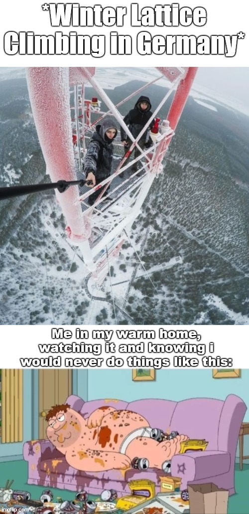 Daredevils vs. me. | *Winter Lattice Climbing in Germany*; Me in my warm home, watching it and knowing i would never do things like this: | image tagged in lattice climbing,peter griffin,germany,freeclimbing,climbing meme,template | made w/ Imgflip meme maker