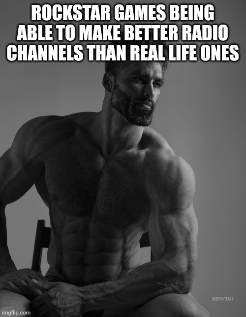 Giga Chad | ROCKSTAR GAMES BEING ABLE TO MAKE BETTER RADIO CHANNELS THAN REAL LIFE ONES | image tagged in giga chad | made w/ Imgflip meme maker