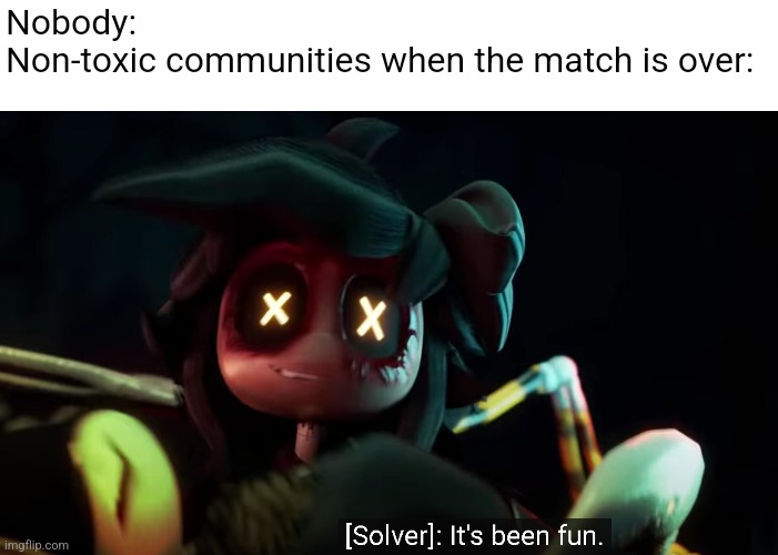 It's been fun | Nobody:
Non-toxic communities when the match is over: | image tagged in it's been fun | made w/ Imgflip meme maker