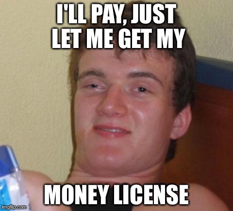 10 Guy Meme | I'LL PAY, JUST LET ME GET MY MONEY LICENSE | image tagged in memes,10 guy,AdviceAnimals | made w/ Imgflip meme maker