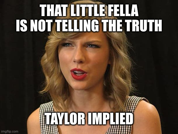 Taylor Swiftie | THAT LITTLE FELLA IS NOT TELLING THE TRUTH TAYLOR IMPLIED | image tagged in taylor swiftie | made w/ Imgflip meme maker