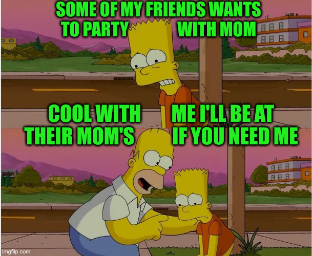 Lemonade From Lemons | SOME OF MY FRIENDS WANTS TO PARTY               WITH MOM; COOL WITH        ME I'LL BE AT THEIR MOM'S          IF YOU NEED ME | image tagged in the worst so far,funny memes,funny | made w/ Imgflip meme maker