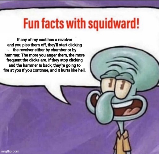 Here is the fun fact. | If any of my cast has a revolver and you piss them off, they'll start clicking the revolver either by chamber or by hammer. The more you anger them, the more frequent the clicks are. If they stop clicking and the hammer is back, they're going to fire at you if you continue, and it hurts like hell. | image tagged in fun facts with squidward | made w/ Imgflip meme maker