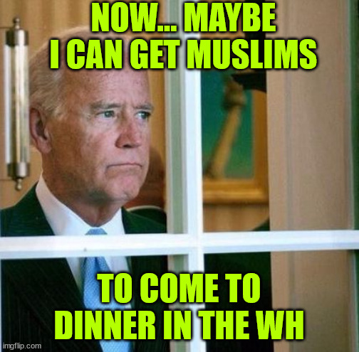 Sad Joe Biden | NOW... MAYBE I CAN GET MUSLIMS TO COME TO DINNER IN THE WH | image tagged in sad joe biden | made w/ Imgflip meme maker
