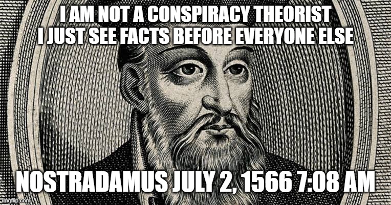 I AM NOT A CONSPIRACY THEORIST
I JUST SEE FACTS BEFORE EVERYONE ELSE NOSTRADAMUS JULY 2, 1566 7:08 AM | made w/ Imgflip meme maker