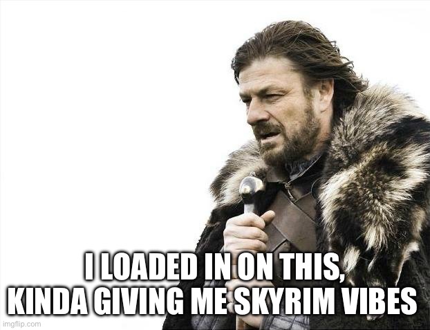 Brace Yourselves X is Coming Meme | I LOADED IN ON THIS, KINDA GIVING ME SKYRIM VIBES | image tagged in memes,brace yourselves x is coming | made w/ Imgflip meme maker