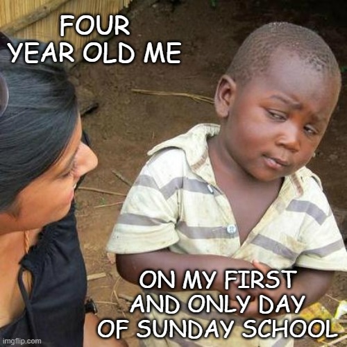 Still remember the deranged look on the Sunday School teacher's face just before she broke. | FOUR YEAR OLD ME; ON MY FIRST AND ONLY DAY OF SUNDAY SCHOOL | image tagged in memes,third world skeptical kid,too many,questions,logic,got kicked out | made w/ Imgflip meme maker
