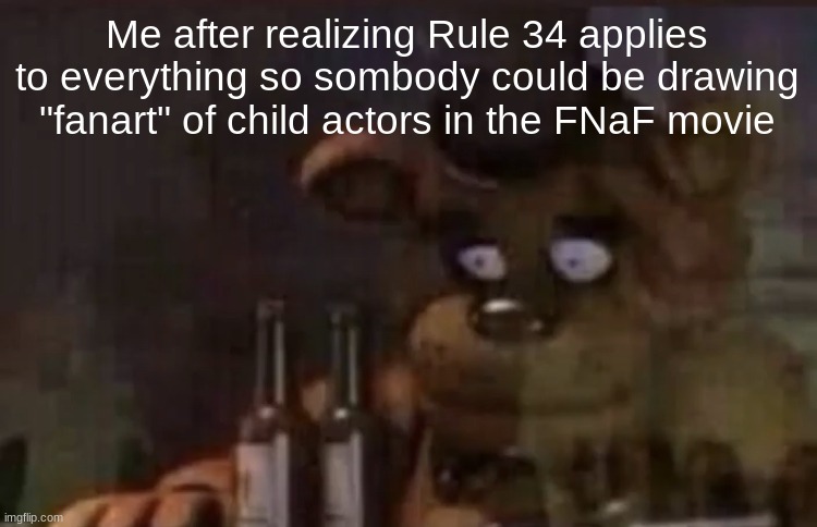 My friend brought this up and I can't stop thinking about it. | Me after realizing Rule 34 applies to everything so sombody could be drawing "fanart" of child actors in the FNaF movie | image tagged in freddy ptsd,fnaf | made w/ Imgflip meme maker