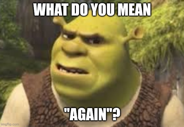Confused shrek | WHAT DO YOU MEAN "AGAIN"? | image tagged in confused shrek | made w/ Imgflip meme maker
