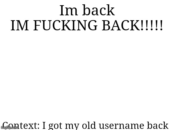 Finally | Im back
IM FUCKING BACK!!!!! Context: I got my old username back | made w/ Imgflip meme maker