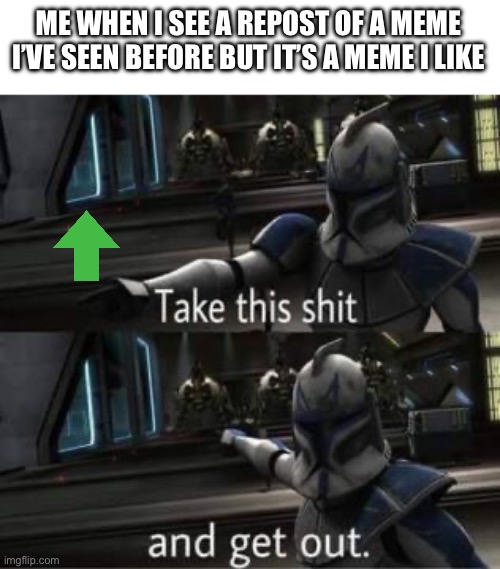 Take this shit and get out | ME WHEN I SEE A REPOST OF A MEME I’VE SEEN BEFORE BUT IT’S A MEME I LIKE | image tagged in take this shit and get out | made w/ Imgflip meme maker