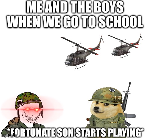 Me and the boys when we go to school | ME AND THE BOYS WHEN WE GO TO SCHOOL; *FORTUNATE SON STARTS PLAYING* | image tagged in good morning vietnam | made w/ Imgflip meme maker