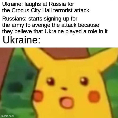 Backfire | Ukraine: laughs at Russia for the Crocus City Hall terrorist attack; Russians: starts signing up for the army to avenge the attack because they believe that Ukraine played a role in it; Ukraine: | image tagged in memes,surprised pikachu | made w/ Imgflip meme maker