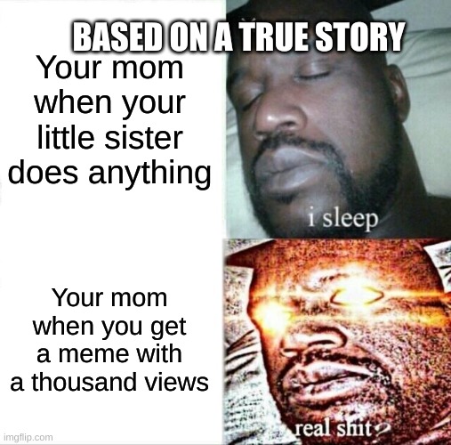 My life at the moment | BASED ON A TRUE STORY; Your mom when your little sister does anything; Your mom when you get a meme with a thousand views | image tagged in memes,sleeping shaq | made w/ Imgflip meme maker