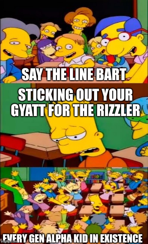 say the line bart! simpsons | SAY THE LINE BART; STICKING OUT YOUR GYATT FOR THE RIZZLER; EVERY GEN ALPHA KID IN EXISTENCE | image tagged in say the line bart simpsons | made w/ Imgflip meme maker