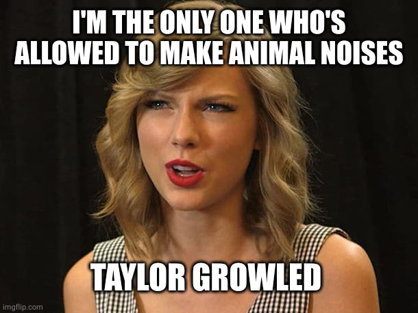 Taylor Swiftie | I'M THE ONLY ONE WHO'S ALLOWED TO MAKE ANIMAL NOISES TAYLOR GROWLED | image tagged in taylor swiftie | made w/ Imgflip meme maker