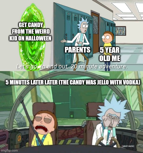 20 minute adventure rick morty | GET CANDY FROM THE WEIRD KID ON HALLOWEEN; PARENTS; 5 YEAR OLD ME; 5 MINUTES LATER LATER (THE CANDY WAS JELLO WITH VODKA) | image tagged in 20 minute adventure rick morty | made w/ Imgflip meme maker