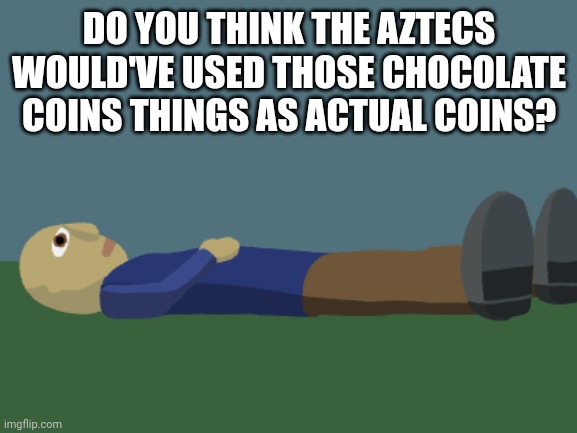 Ponder | DO YOU THINK THE AZTECS WOULD'VE USED THOSE CHOCOLATE COINS THINGS AS ACTUAL COINS? | image tagged in ponder | made w/ Imgflip meme maker