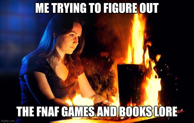 Typing Fire | ME TRYING TO FIGURE OUT THE FNAF GAMES AND BOOKS LORE | image tagged in typing fire | made w/ Imgflip meme maker