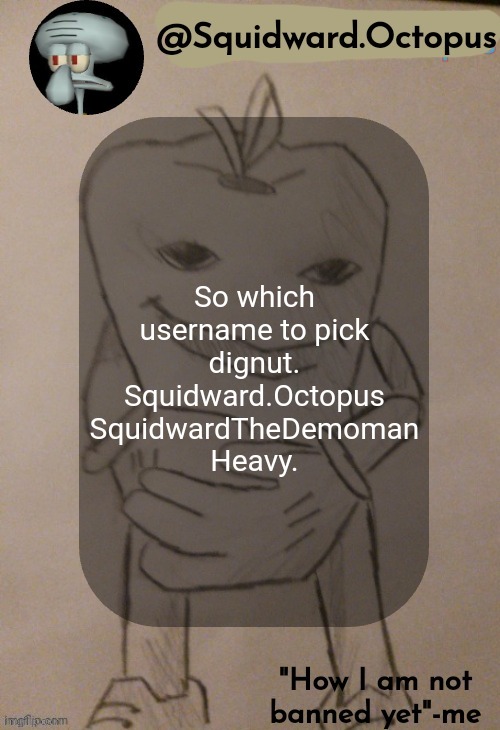 Help | So which username to pick
dignut.
Squidward.Octopus
SquidwardTheDemoman
Heavy. | image tagged in squidward octopus announcement template | made w/ Imgflip meme maker