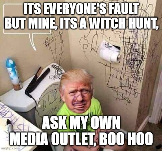 Trump baby infant loser cry toilet | ITS EVERYONE'S FAULT BUT MINE, ITS A WITCH HUNT, ASK MY OWN MEDIA OUTLET, BOO HOO | image tagged in trump baby infant loser cry toilet | made w/ Imgflip meme maker