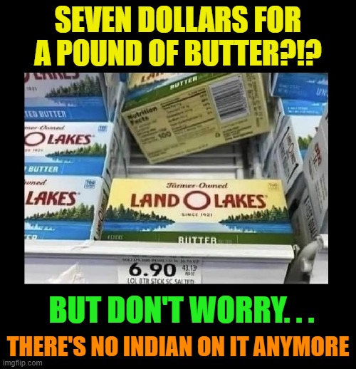 How's "Build Back Better" working for you? | SEVEN DOLLARS FOR A POUND OF BUTTER?!? BUT DON'T WORRY. . . THERE'S NO INDIAN ON IT ANYMORE | image tagged in biden,trump,maga,democrats,economy,liberal logic | made w/ Imgflip meme maker