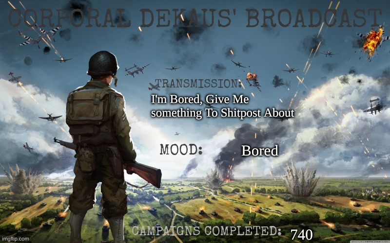 Corporal Dekaus' Broadcast | I'm Bored, Give Me something To Shitpost About; Bored; 740 | image tagged in corporal dekaus' broadcast | made w/ Imgflip meme maker