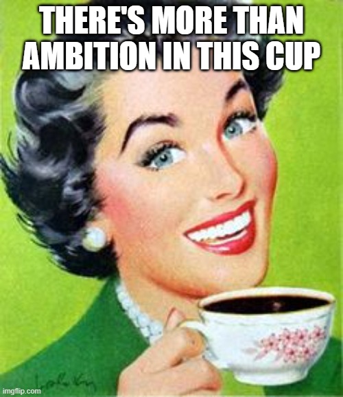 Vintage Woman Drinking Coffee | THERE'S MORE THAN AMBITION IN THIS CUP | image tagged in vintage woman drinking coffee | made w/ Imgflip meme maker