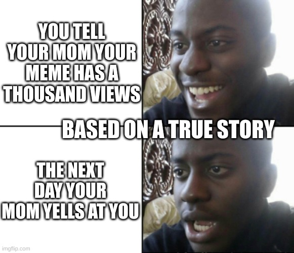 meme life | YOU TELL YOUR MOM YOUR MEME HAS A THOUSAND VIEWS; BASED ON A TRUE STORY; THE NEXT DAY YOUR MOM YELLS AT YOU | image tagged in happy / shock | made w/ Imgflip meme maker