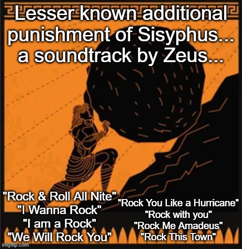 Sisyphus | Lesser known additional punishment of Sisyphus... a soundtrack by Zeus... "Rock & Roll All Nite"
"I Wanna Rock"
"I am a Rock"
"We Will Rock You"; "Rock You Like a Hurricane"
"Rock with you"
"Rock Me Amadeus"
"Rock This Town" | image tagged in sisyphus,rock,soundtrack | made w/ Imgflip meme maker