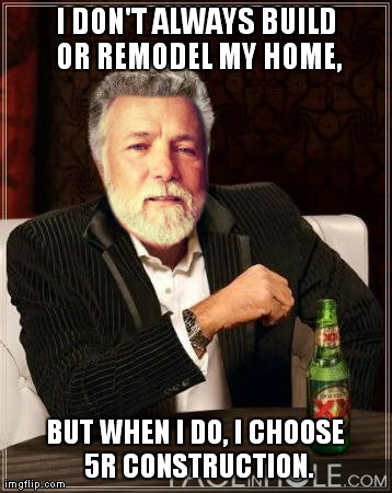 I DON'T ALWAYS BUILD OR REMODEL MY HOME, BUT WHEN I DO, I CHOOSE 5R CONSTRUCTION. | made w/ Imgflip meme maker